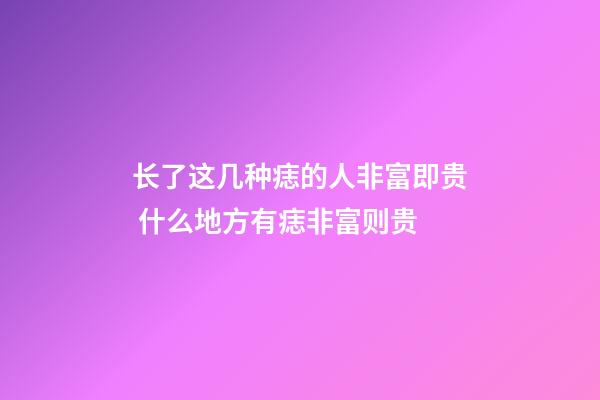 长了这几种痣的人非富即贵 什么地方有痣非富则贵